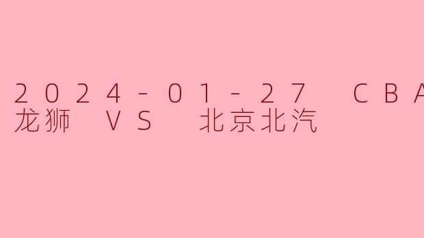 2024-01-27 CBA 广州龙狮 VS 北京北汽